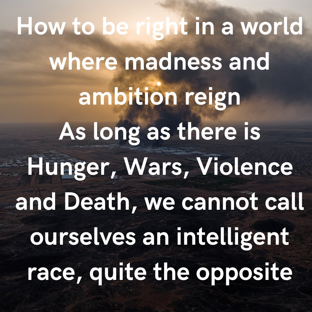 How to be right in a world where madness and ambition reign As long as there is Hunger, Wars, Violence and Death, we cannot call ourselves an intelligent race, quite the opposite