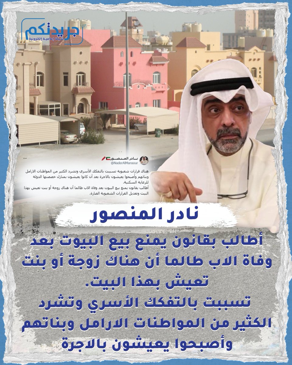 نادر المنصور:
أطالب بقانون يمنع بيع البيوت بعد وفاة الاب طالما أن هناك زوجة أو بنت تعيش بهذا البيت.

• تسببت بالتفكك الأسري وتشرد الكثير من المواطنات الارامل وبناتهم وأصبحوا يعيشون بالاجرة.