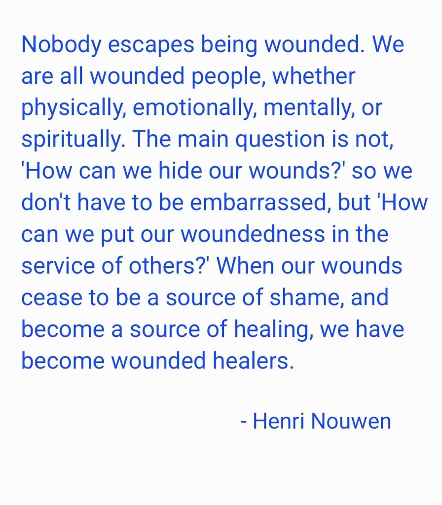 '...'How can we put our woundedness in the service of others?' When our wounds cease to be a source of shame, and become a source of healing, we have become wounded healers.'

- #henrinouwen