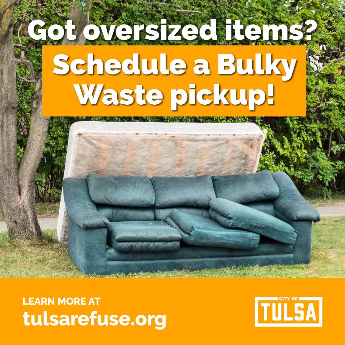 Wondering what to do with the oversized items that won't fit in your trash bin? You can arrange for a bulky waste pickup right at your curb on your regular trash day. For details on accepted items or to schedule a bulky waste pickup, call 311 or visit cityoftulsa.org/bulkywaste.