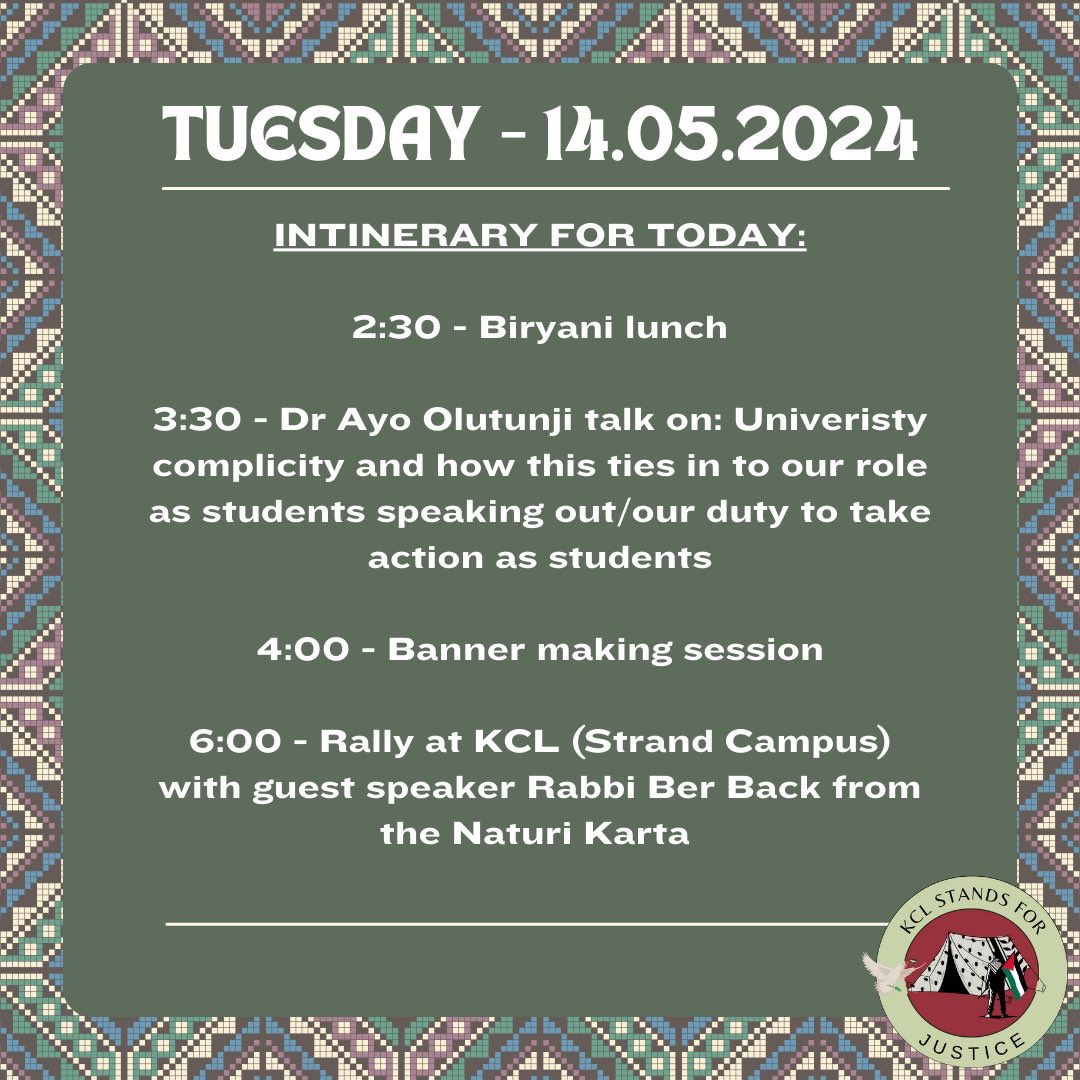 Schedule for today, day 2 of KCL’s encampment 🇵🇸 Come join us at 2:30pm for some biryani, followed by a talk from Dr Ayo Olutunji at 3:30pm who is a previous Sabb at UCL, and also spoke at the UCL encampment last week.