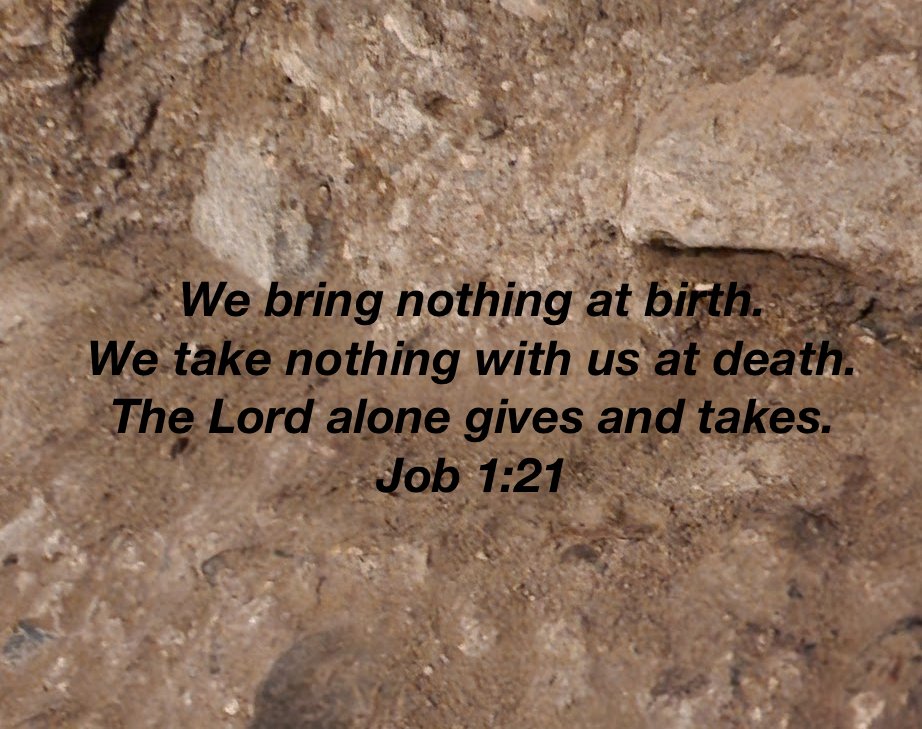 We bring nothing at birth. We take nothing with us at death. The Lord alone gives and takes. Job 1:21