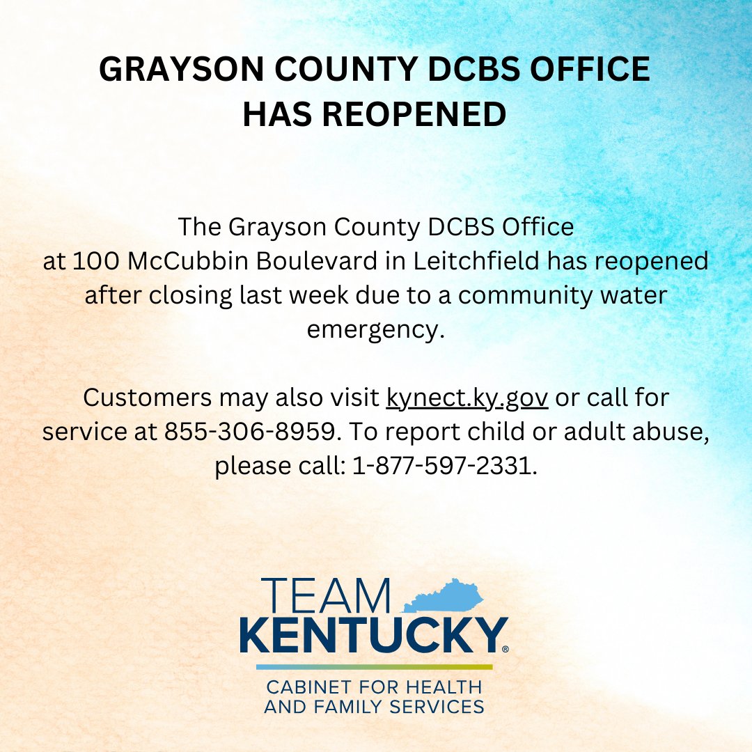 The Grayson County DCBS Office at 100 McCubbin Blvd. in Leitchfield has reopened after closing last week due to a community water emergency. Customers may also visit kynect.ky.gov or call 855-306-8959. To report child/adult abuse, please call: 1-877-597-2331.