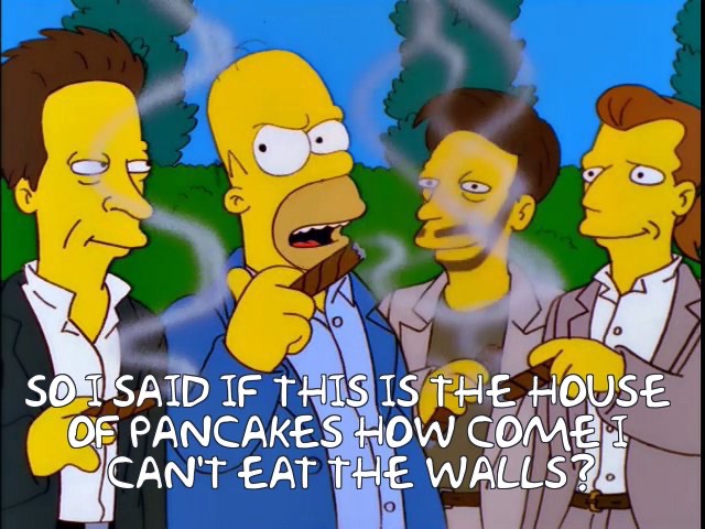 This is my favorite. Homer (Max Power) trying act like a rich asshole who won’t put up with shit, but he’s talking about IHOP