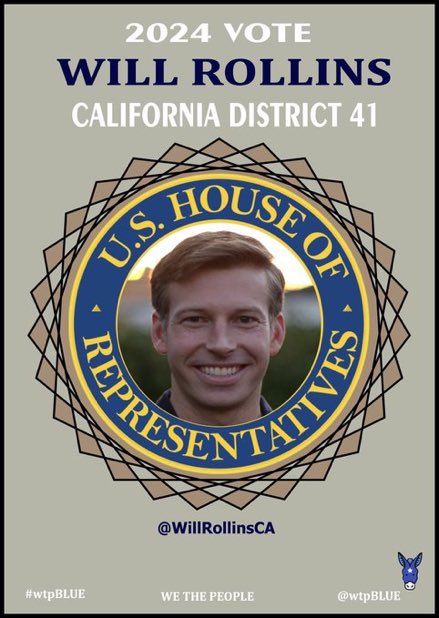 C'mon California Vote Democrat Will Rollins for Congress CA-41 Water Seniors Climate LGBTQ+ Education Gun Safety Healthcare Immigration Voting Rights Infrastructure Abortion rights Working families 🗳 @WillRollinsCA willrollinsforcongress.com #wtpGOTV24
