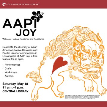 Celebrate the diversity of Asian American, Native Hawaiian and Pacific Islander communities in Los Angeles at AAPI Joy, a free festival for all ages.   Saturday, May 18th 11 am - 4 pm at Central Library LAPL.org/aapi-joy