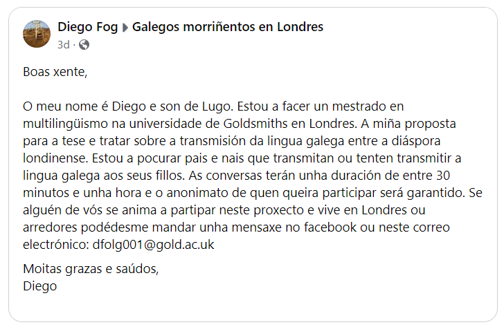 Diego Folgueira procura galeg@s residentes en Londres (e arredores) que lles estean a falar galego á súa descendencia. Está a facer un mestrado en Goldsmiths e a tese trata sobre a transmisión da lingua galega entre a diáspora londiniense. Para participar📨: dfolg001@gold.ac.uk