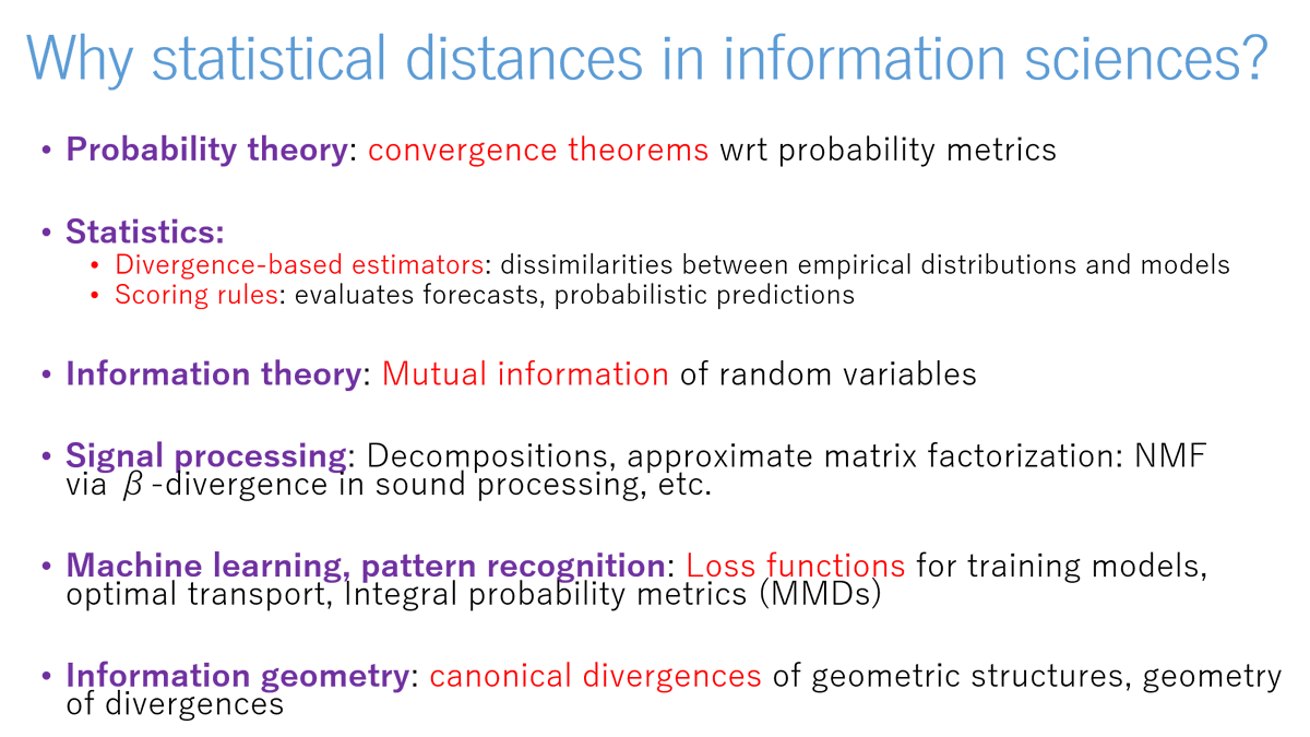 Distances omnipresent in information sciences: - Probability: convergence thms - Statistics: estimators/scoring rules - Information theory: mutual information - Signal proc.: factorization - ML: loss functions - Information geometry: canonical structures franknielsen.github.io/Divergence/