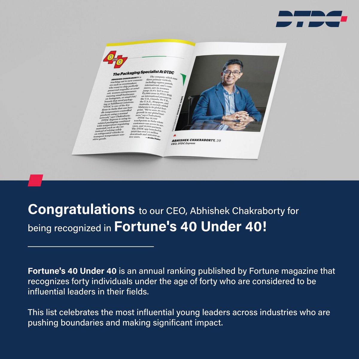 Exciting News

We are proud to share with you that our beloved CEO, Mr. Abhishek Chakraborty, has been featured in the 40 Under 40  list by the Fortune Magazine (Forbes).

It is a very proud  moment for all DTDCians as our leader is now recognised in the elite list of management…