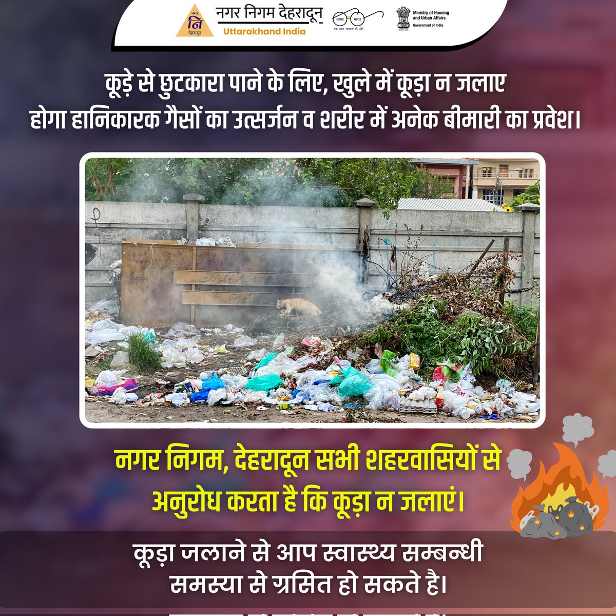 कूड़े से छुटकारा पाने के लिए, खुले में कूड़ा न जलाए 
होगा हानिकारक गैसों का उत्सर्जन व शरीर में अनेक बीमारी का प्रवेश। 

नगर निगम, देहरादून सभी शहरवासियों से अनुरोध करता है कि कूड़ा न जलाएं। कूड़े जलाने  से आप स्वास्थ्य सम्बन्धी समस्या से ग्रसित हो सकते है।

#GarbageFreeIndia