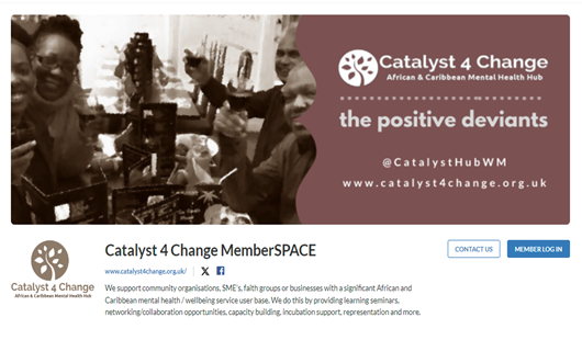 You can register from this page for membership of Catalyst 4 Change CIC provided you have a significant African-Caribbean mental health / wellbeing service user base.
catalyst4change.org.uk/membership1