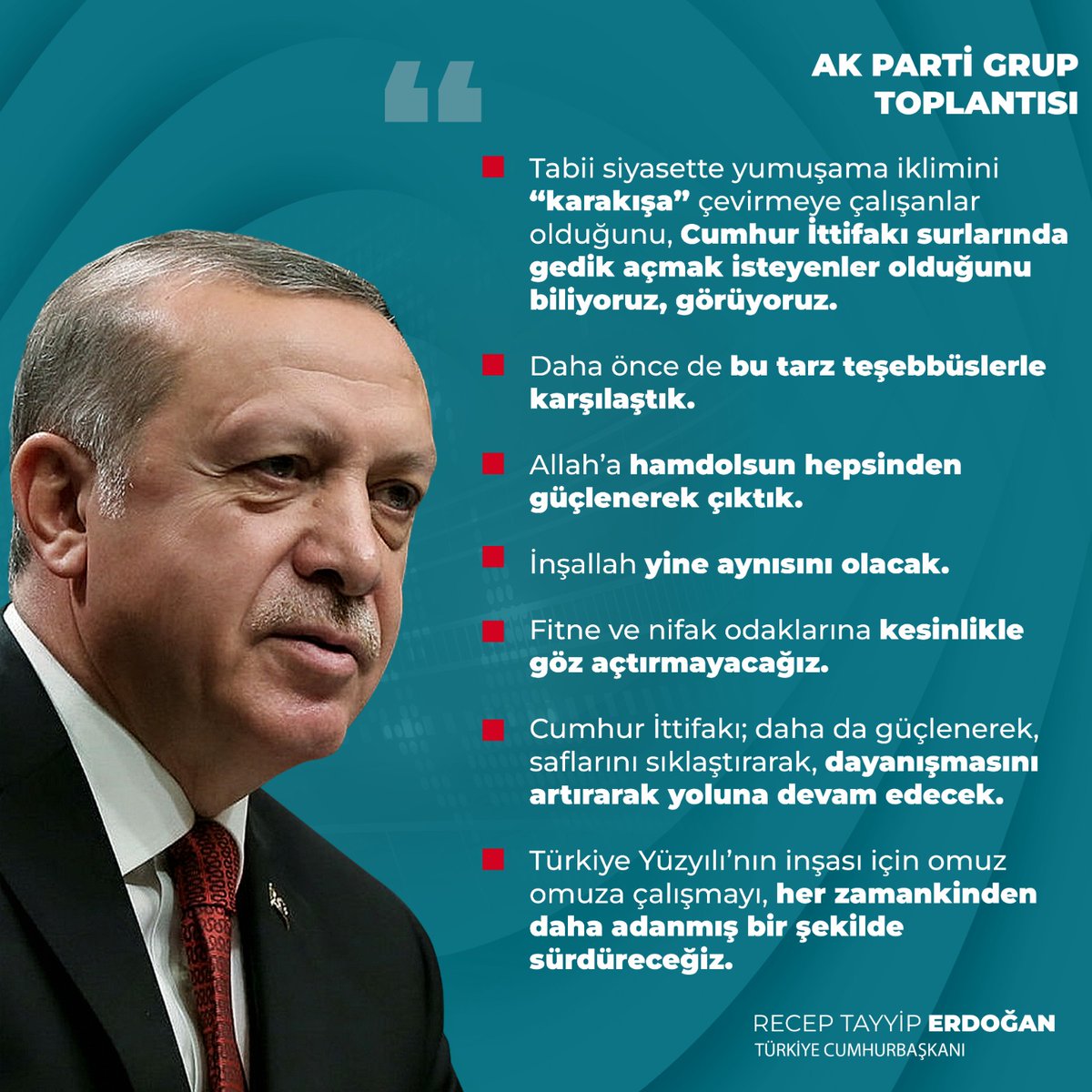 Cumhurbaşkanımız Recep Tayyip Erdoğan: 'Tabii siyasette yumuşama iklimini 'karakışa' çevirmeye çalışanlar olduğunu, Cumhur İttifakı surlarında gedik açmak isteyenler olduğunu biliyoruz. Cumhur İttifakı; daha da güçlenerek, dayanışmasını artırarak yoluna devam edecek.'