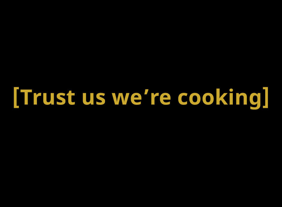 Image is yellow text on a black screen: [Trust us we're cooking]