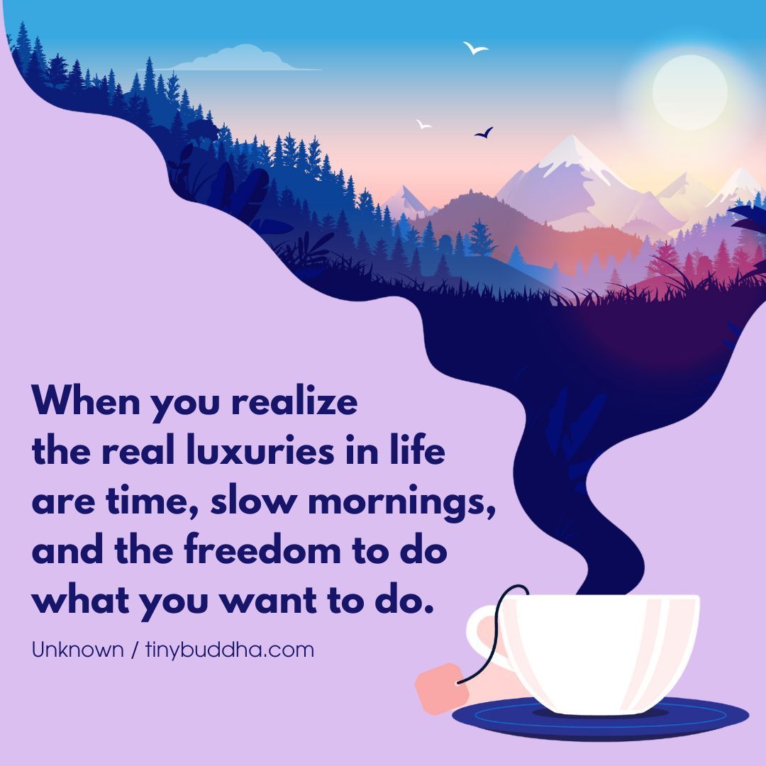 'When you realize the real luxuries in life are time, slow mornings, and the freedom to do what you want to do.” ~Unknown