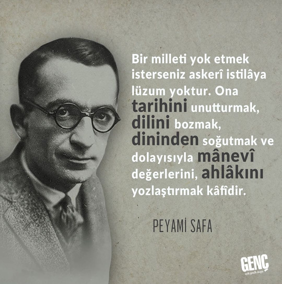 'Bir milleti yok etmek isterseniz askerî istilâya lüzum yoktur. Ona tarihini unutturmak, dilini bozmak, dininden soğutmak ve dolayısıyla mânevî değerlerini, ahlâkını yozlaştırmak kâfidir.'

| Peyami Safa