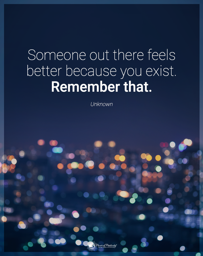 “Someone out there feels better because you exist.”