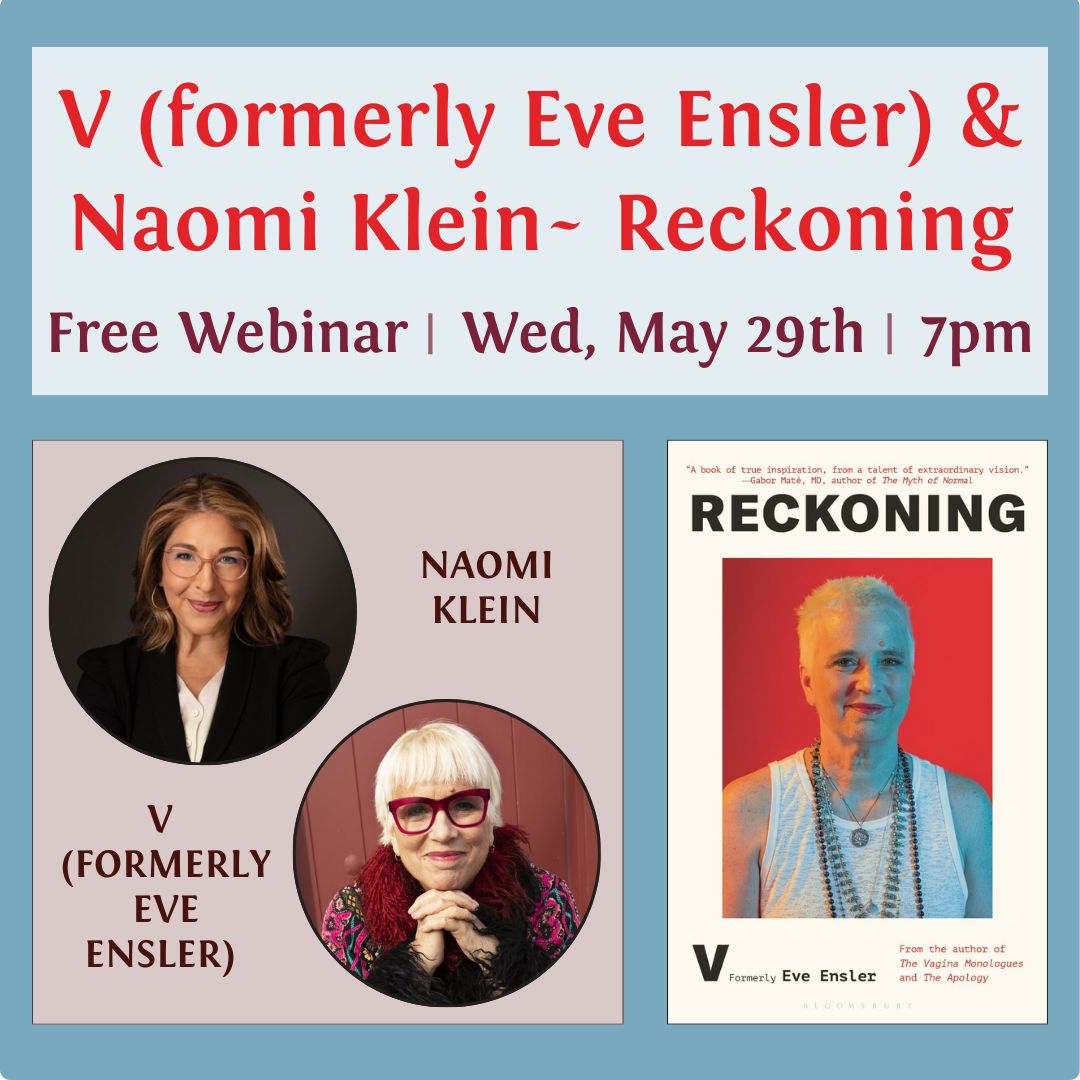May 29th - V (formerly Eve Ensler) and Naomi Klein, award-winning international bestselling authors (The Vagina Monologues and The Shock Doctrine), speak on V’s new book, Reckoning. banyen.com/events/37949 

#OnlineEvent #VirtualEvent #EveEnsler #NaomiKlein #Reckoning #AuthorTalk