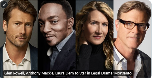Glen Powell, Anthony Mackie, Laura Dern to Star in Legal Drama ‘Monsanto’ - Per the producers, 'Monsanto' tells the true story of young, untried attorney Brent Wisner (Powell), who takes on a seemingly insurmountable case against the giant U.S. chemical company Monsanto on behalf