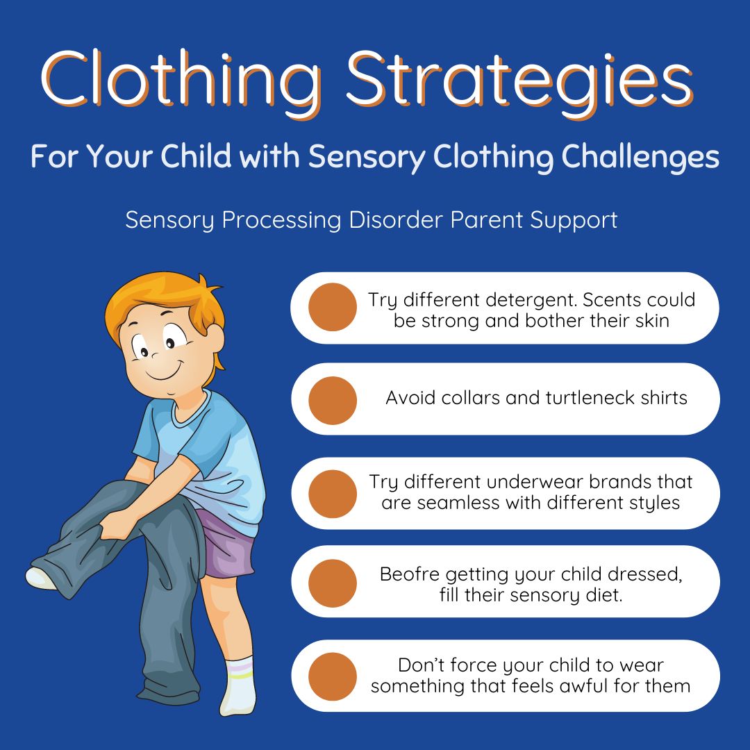 Does your child struggle with clothing and tactile defensiveness?
Clothing Strategies For Your Child with Sensory Clothing Challenges
- Try different detergent. Scents could be strong and bother their skin
- Avoid collars and turtleneck shirts
- Try different underwear brands