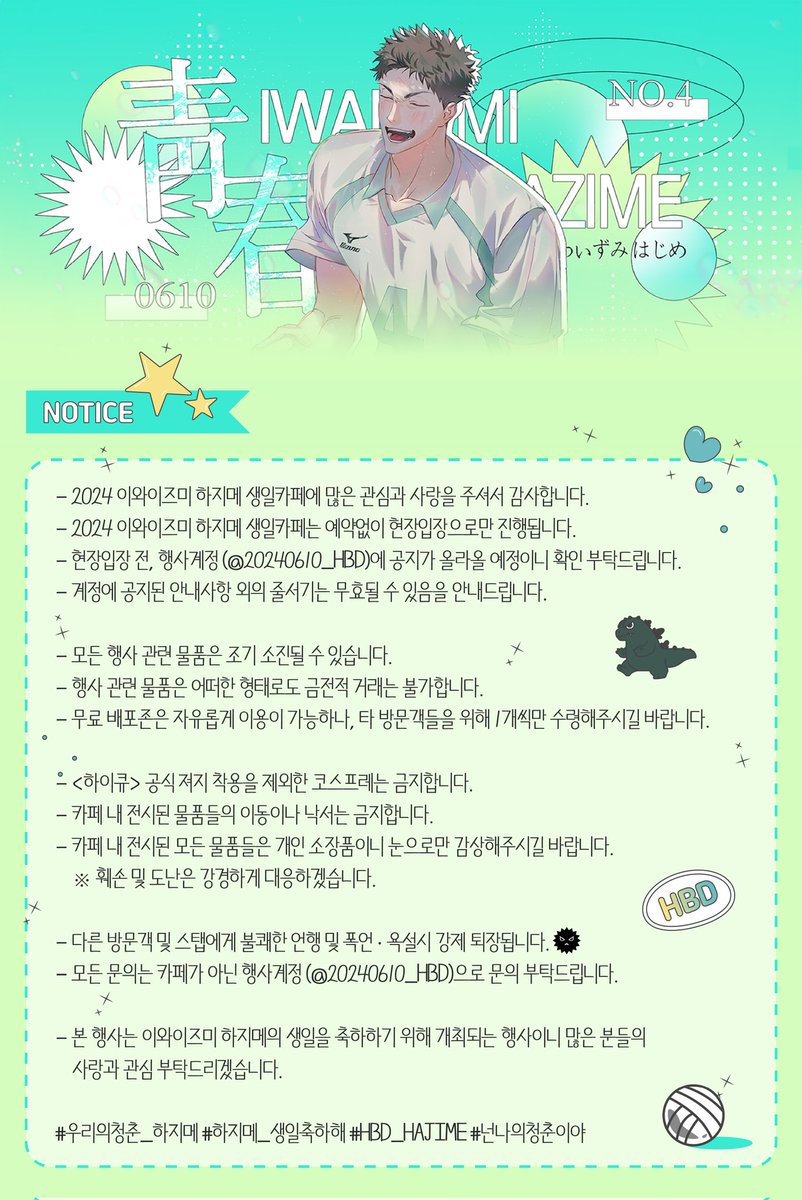 안녕하세요. 2024 이와이즈미 하지메 생일 카페 이벤트 주최입니다!

6월이 다가오며 우리의 청춘 하지메의 생일도 함께 찾아오고 있습니다.

생일카페 최종 공지입니다! 반드시 숙지해주시고 방문해주시는 모든 분들과 하지메에게 행복한 시간이 될 수 있도록 노력하겠습니다.

감사합니다.