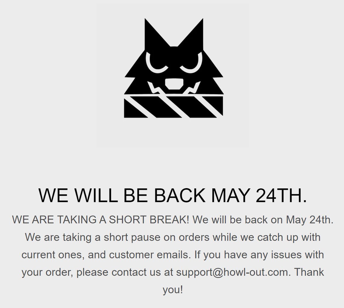 📢 WE ARE TAKING A SHORT BREAK! We will be back on May 24th. We are taking a short pause on orders while we catch up with current ones, and customer emails. If you have any issues with your order, please contact us at support@howl-out.com. Thank you!