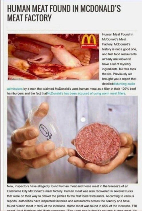 SeeTheBigDipper's tweet photo. “HUMAN MEAT FOUND IN MCDONALD'S MEAT FACTORY
🤮😫😤😩😢🤬🤮
Human Meat Found In McDonald's Meat
Factory. McDonald's history is not a good one, and fast food restaurants already are known to have a lot of mystery ingredients, but this tops the list. Previously we brought you a report that detaileddisturbing audio
admissions by a man that claimed McDonald's uses human meat as a filler in their 100% beef hamburgers and the fact thatMcDonald's has
been accused of using worm meat fillers
Now, inspectors have allegedly found human meat and horse meat in the freezer's of an Oklahoma City McDonald's meat factory. Human meat was also recovered in several trucks that were on their way to deliver the patties to the fast food restaurants. According to various reports, authorities have inspected factories and restaurants across the country and have found human meat in 90% of the locations. Horse meat was found in 65% of the locations. FBI…”