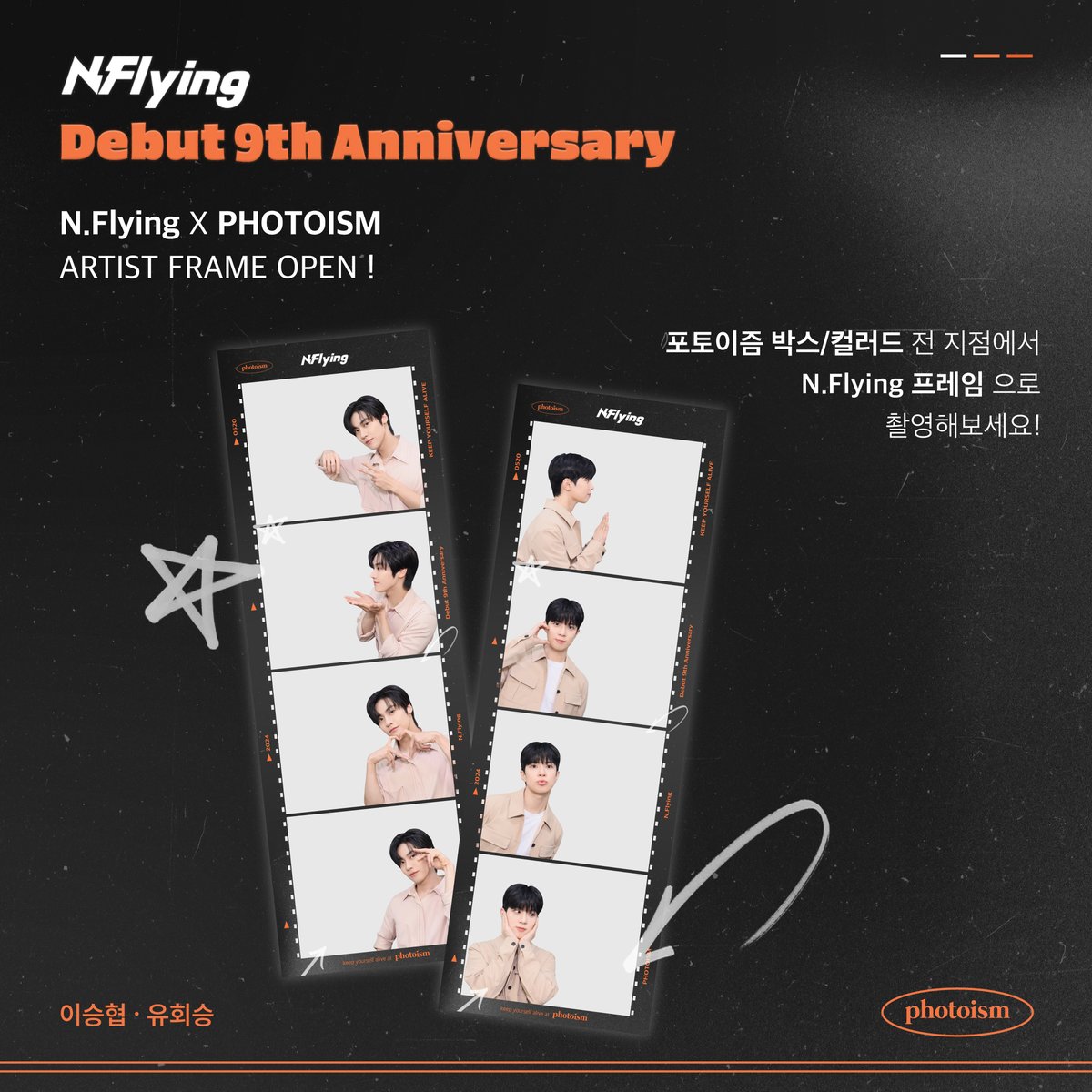 PHOTOISM X N.Flying
ARTIST FRAME OPEN !

🧡Happy Debut 9th Anniversary🧡

이 순간이 잠시라면 영원히 멈춰버리자~🎵

9년 동안 엔플라잉의 발걸음을 응원해준
엔피아를 위해 선물을 준비했어요

포토이즘에서 만나요 ~🎁

📆 5/17 – 5/31