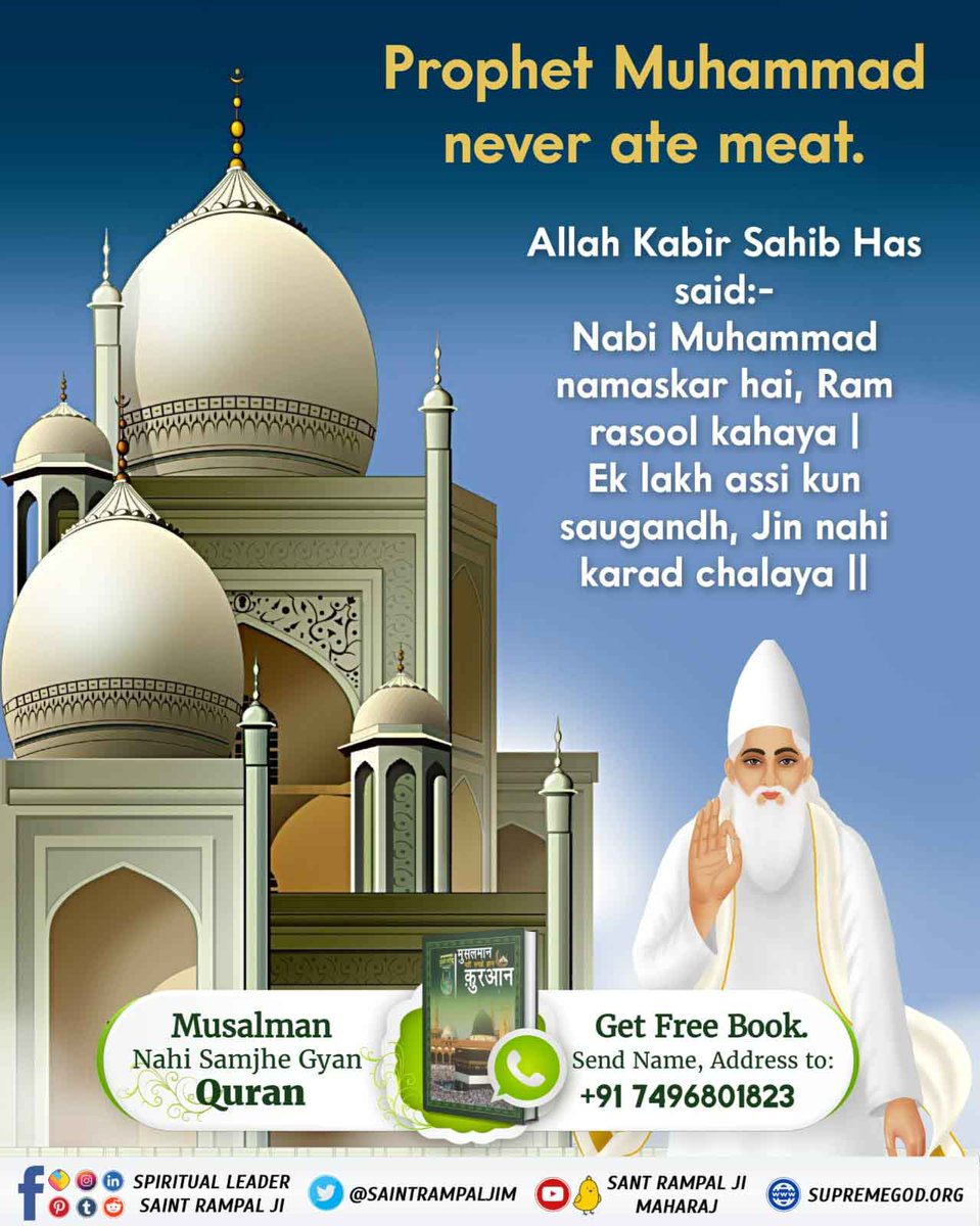#रहम_करो_मूक_जीवों_पर
PROPHET MUHAMMAD 
NEVER ATE MEAT.
Allah Kabir Sahib Has said:-
Nabi Muhammad namskar hai, Ram rasool kahaya |
Ek lakh assi kun saugandh, Jin nahi karad chalaya ||
To know more must read the Holy book 'Muslman Nahi Samjhe Gyan Quran'
#GodMorningThursday