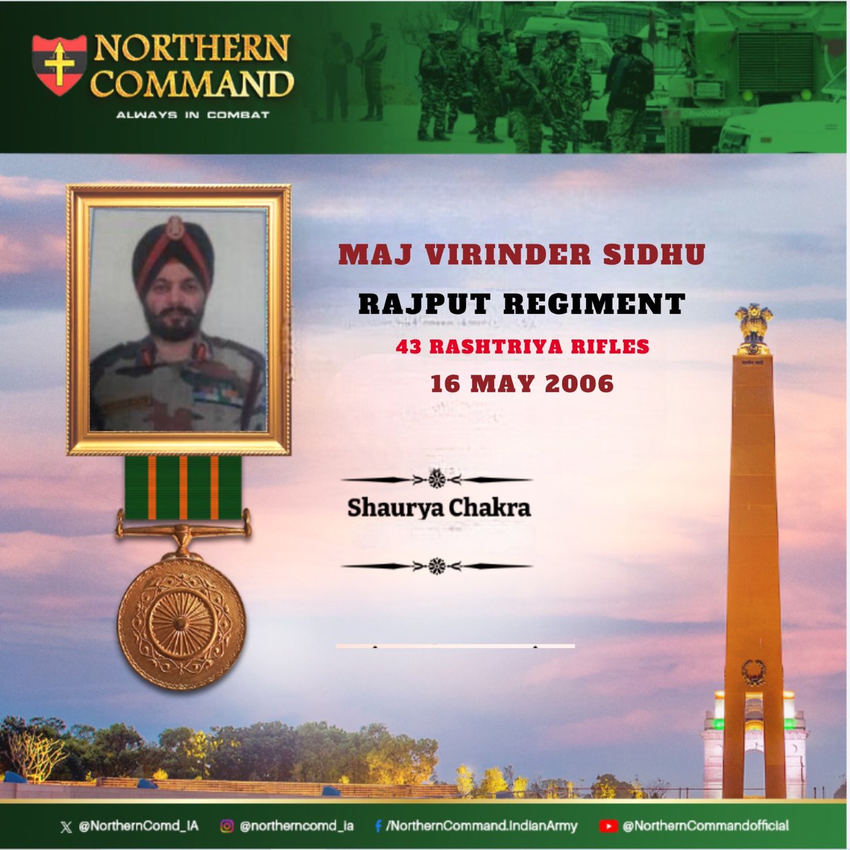 16 May 2006 #JammuAndKashmir Major(Later Col) Virinder Sidhu of 43 RASHTRIYA RIFLES received information regarding the presence of terrorists in Jammu & Kashmir. In a fierce encounter, he individually eliminated three terrorists and thereafter bravely led his team to eliminate