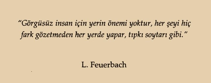 'Görgüsüz insan için yerin önemi yoktur, her şeyi hiç  fark gözetmeden her yerde yapar, tıpkı soytarı gibi.'  - L. Feuerbach