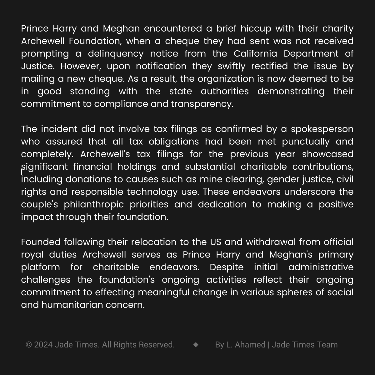 Harry and Meghan's charitable organization has been reinstated to good standing.
——
Prince Harry and Meghan's charity, Archewell Foundation faced a minor setback when a cheque went missing prompting a warning from California authorities. 
——
Visit the link in our bio.
#jadetimes