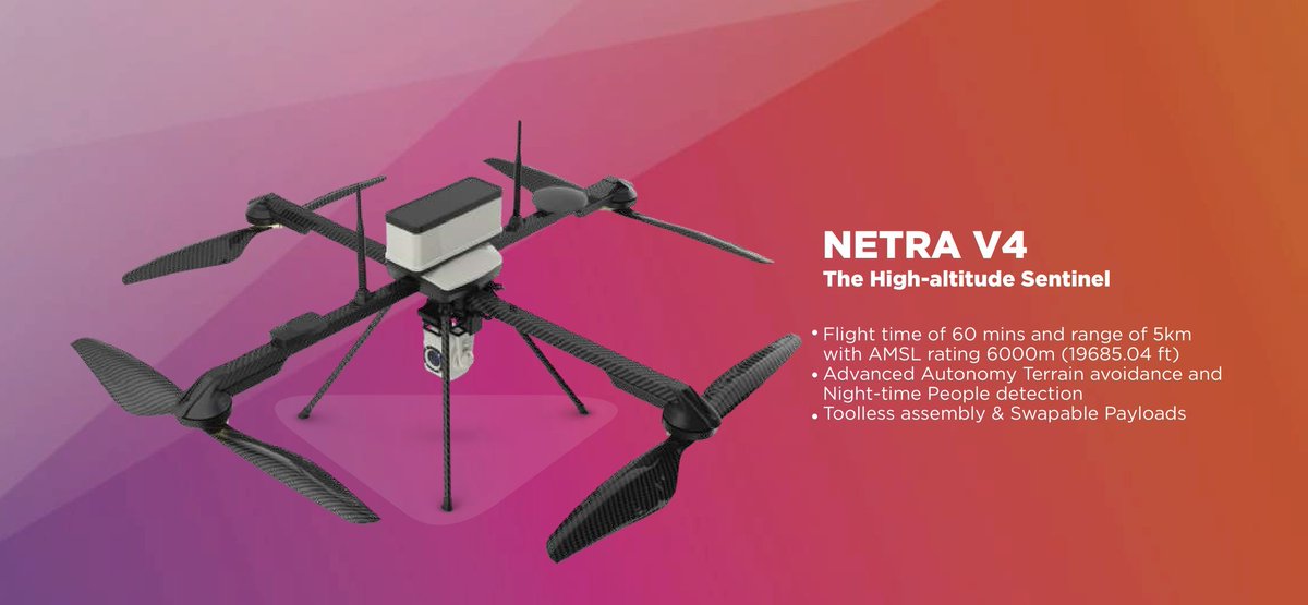 About NETRA V4:

1) It has a flight time of 60 minutes and a range of 5 km with an AMSL rating of 6000 m (19685.04 ft).
2) It has advanced autonomy in terrain avoidance and night-time people detection.
3) It has toolless assembly and swapable payloads.

Product & Info: ideaForge