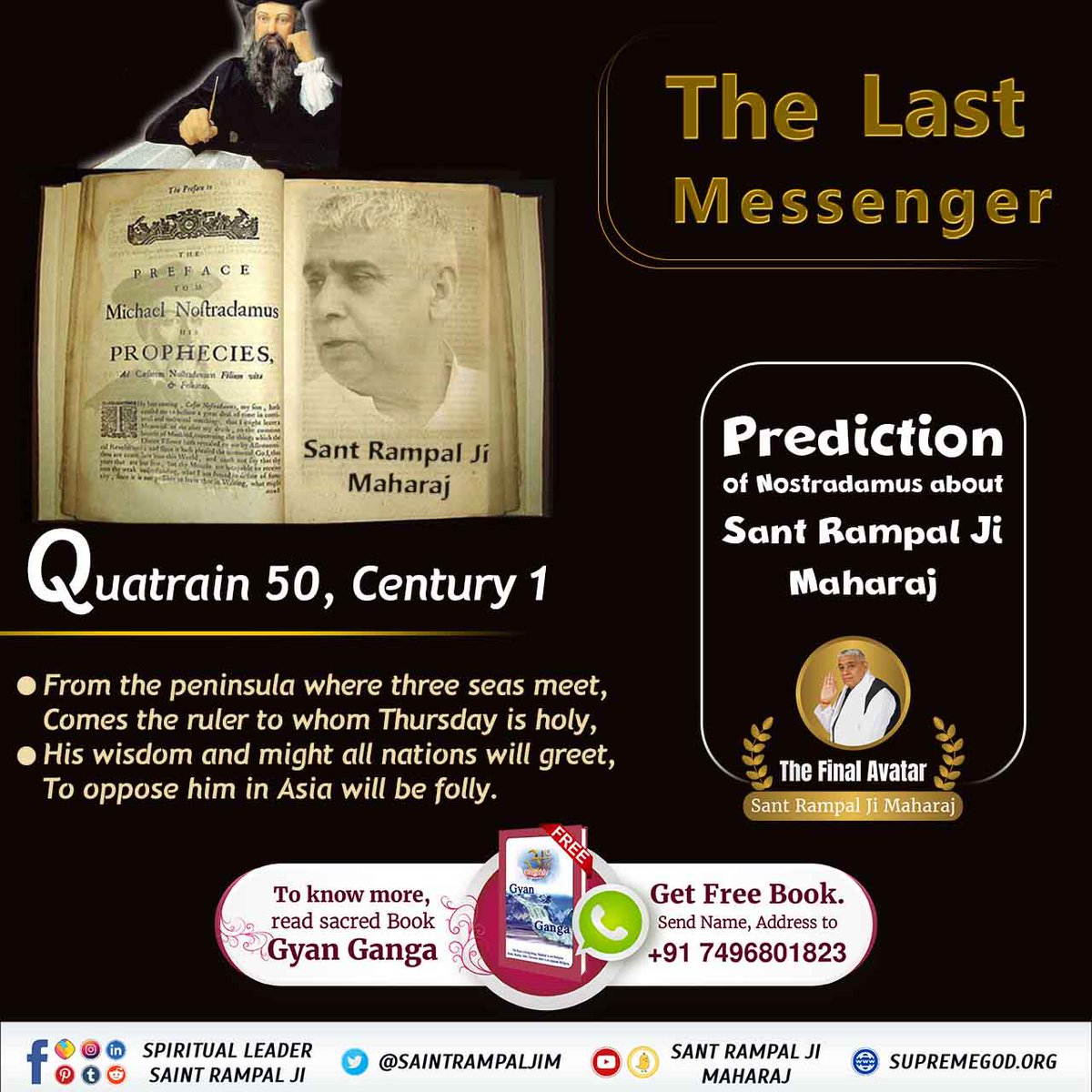 #आदि_सनातनधर्म_होगाप्रतिष्ठित
Prediction of Nostradamus about Sant Rampal Ji Maharaj
Quatrain 50, Century 1
🔶 From the peninsula where three seas meet, Comes the ruler to whom Thursday is holy.
🔶His wisdom and might all nations will greet, To oppose him in Aisa will be folly.