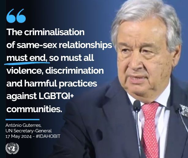 'The criminalisation of same-sex relationships must end, so must all violence, discrimination & harmful practices against LGBTQI+ communities. On #IDAHOBIT & every day, let’s commit to building a world of respect, dignity & human rights for all around the world' @antonioguterres