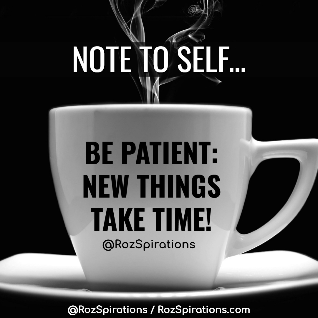 NOTE TO SELF... BE PATIENT: NEW THINGS TAKE TIME! ~RozSpirations

#RozSpirations #InspirationalInfluencer #LoveTrain #JoyTrain #SuccessTrain #qotd #quote #quotes