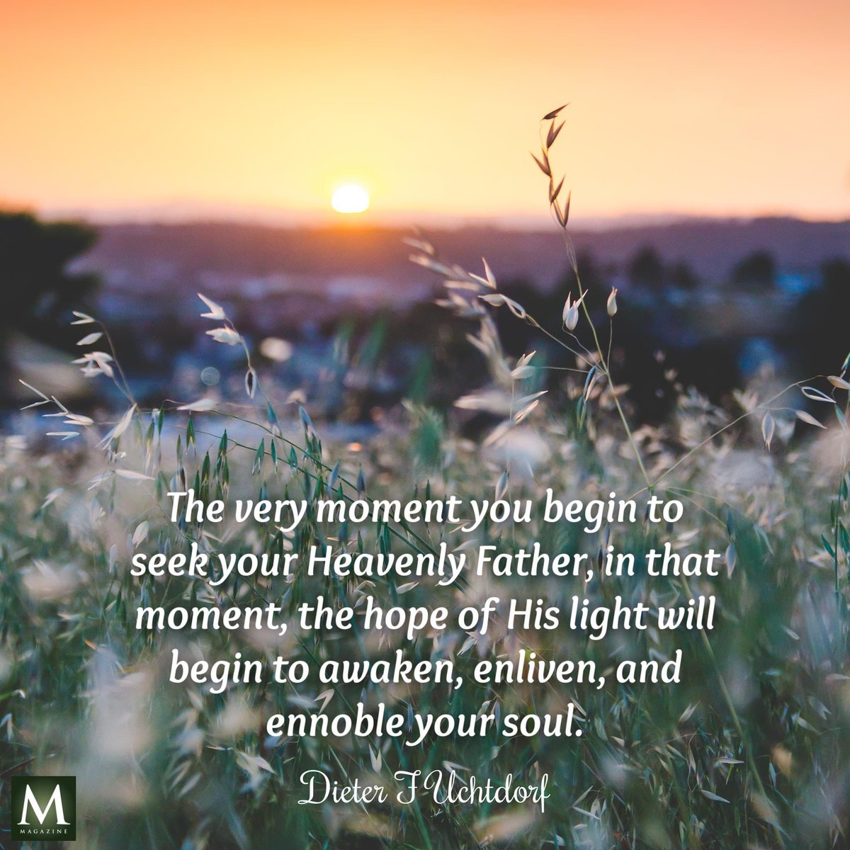 'The very moment you begin to seek your Heavenly Father, in that moment, the hope of His light will begin to awaken, enliven, and ennoble your soul.' ~ Elder Dieter F Uchtdorf 

#TrustGod #CountOnHim #LDSChurch #HearHim #ComeUntoChrist #ShareGoodness #ChildrenOfGod #GodLovesYou