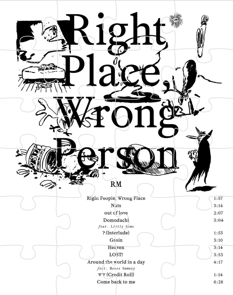 RM Tracklist - Right Place, Wrong Person (11 tracks)

-Right People, Wrong Place
-Nuts
-out of love
-Domodachi (feat. Little Simz)
-? (Interlude)
-Groin
-Heaven
-LOST!
-Around the world in a day (feat. Moses Sumney)
-ㅠㅠ (Credit Roll)
-Come back to me