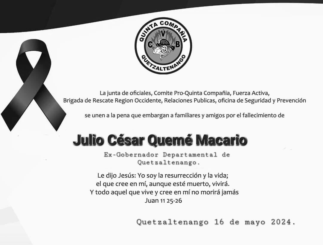 La Junta de oficiales y la fuerza activa de la Quinta Compañía del Benemérito Cuerpo Voluntario de Bomberos de Guatemala, expresa sus condolencias a la Familia y amigos de quien en vida fuera. JULIO CÉSAR QUEMÉ MACARIO ¡QUE EN PAZ DESCANSE!