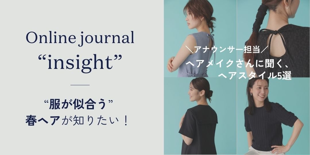 .

Online Journal  No.17

“服が似合う”春ヘアが知りたい！
ヘアメイクさんに聞いてみました

服と髪でおおよその第一印象は決まる。
ということは、服を新調したくなる春にヘアスタイルも更新すべき！