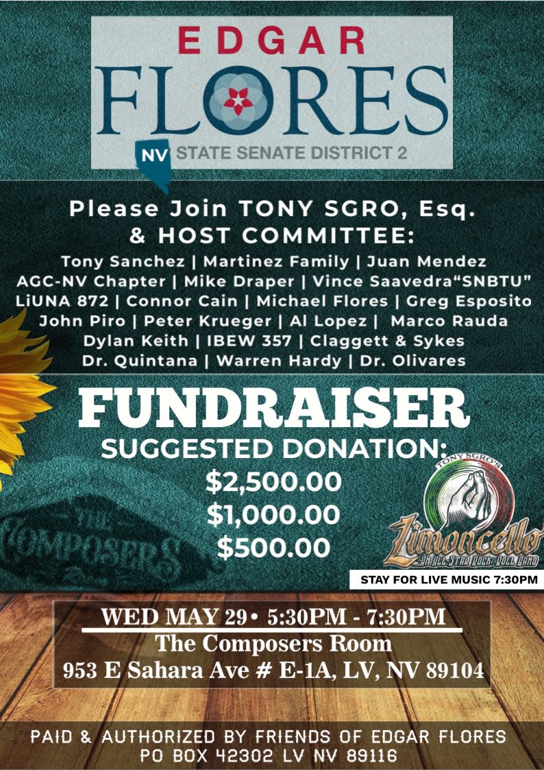 FUNDRAISER | 05-29-24 | 5:30PM | THE COMPOSERS ROOM | 953 East Sahara Ave. #E-1A, LV,NV 89104 Can’t make it but would like to contribute? click on this link  secure.actblue.com/donate/edgarfl… or make check payable to FRIENDS OF EDGAR FLORES & mail it to PO BOX 42302 LV, NV 89116 Thank you