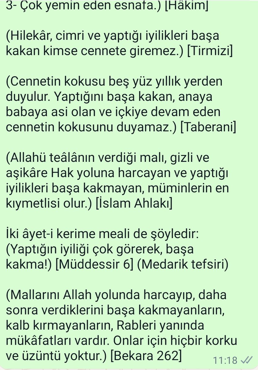 İyiliği başa kakmak

(Allahü teâlâ şu üç kimseye buğzeder:
1- Başa kakana,
2- Kibirlenene,
3- Çok yemin eden esnafa.) [Hâkim]

(Hilekâr, cimri ve yaptığı iyilikleri başa kakan kimse cennete giremez.) [Tirmizi]