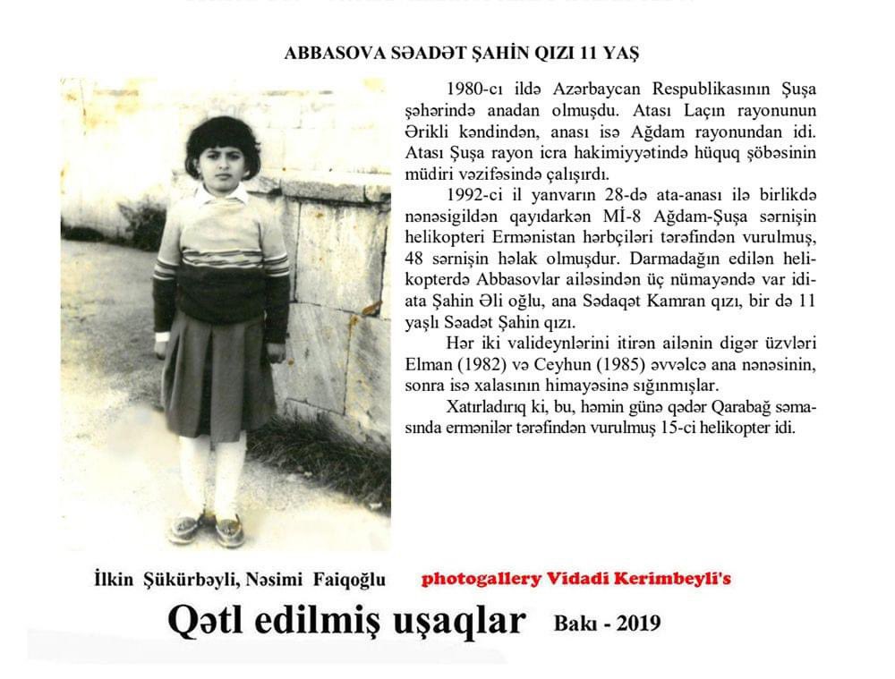 FROM THE SERIES OF CHILDREN MURDERED BY THE ARMENIANS
SAADAT ABBASOVA
She was from Shusha, and her father was head of the legal department in the executive branch. In 1992, armenians shot down the MI-8 Aghdam-Shusha passenger helicopter, Saadat, her father and mother were killed