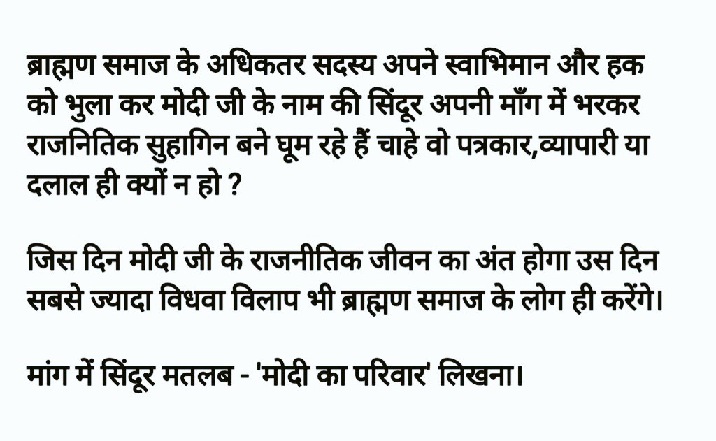 ब्राह्मण समाज के अधिकतर सदस्य अपने स्वाभिमान और हक को भुला कर मोदी जी के नाम की सिंदूर अपनी माँग में भरकर राजनितिक सुहागिन बने घूम रहे हैं..जिस दिन मोदी जी के राजनीतिक जीवन का अंत होगा उस दिन सबसे ज्यादा विधवा विलाप भी ब्राह्मण समाज के लोग ही करेंगे ?-#DurgeshJha