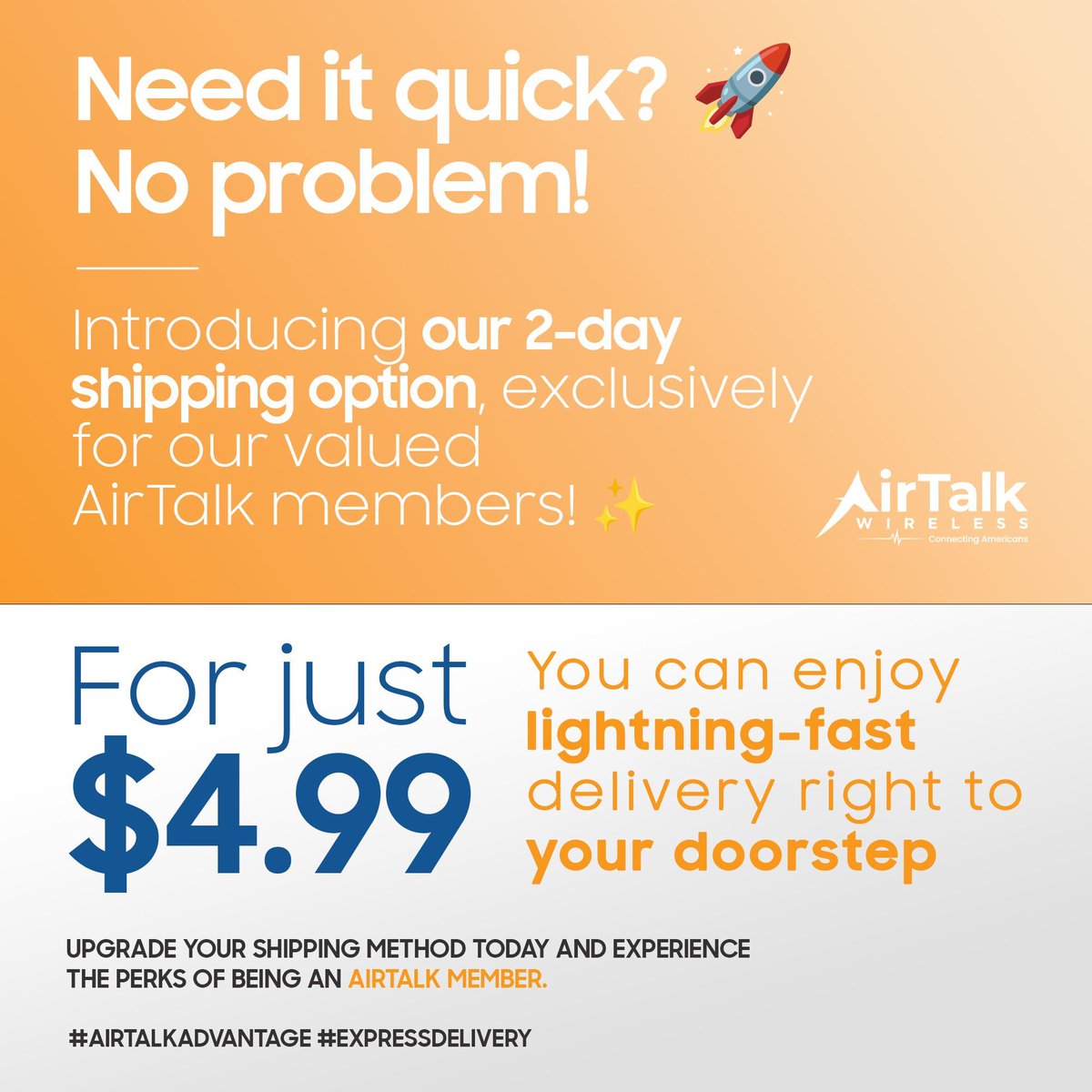 Need it quick? 🚀 No problem!
Introducing our 2-day shipping option, exclusively for our valued AirTalk members! ✨ 
For just $4.99, you can enjoy our lightning-fast delivery right to your doorstep. 
Upgrade your shipping method today and experience the perks of AirTalk.