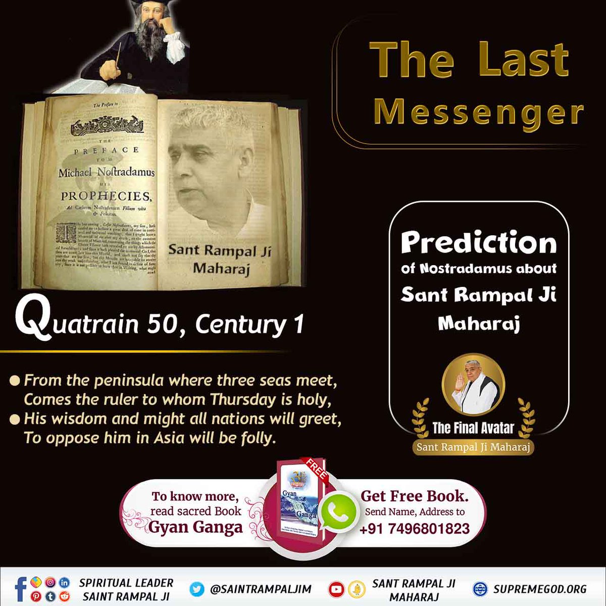 #आदि_सनातनधर्म_होगाप्रतिष्ठित
Prediction of Nostradamus about Sant Rampal Ji Maharaj
Quatrain 50, Century 1
🔶 From the peninsula where three seas meet, Comes the ruler to whom Thursday is holy.
🔶His wisdom and might all nations will greet, To oppose him in Aisa will be folly