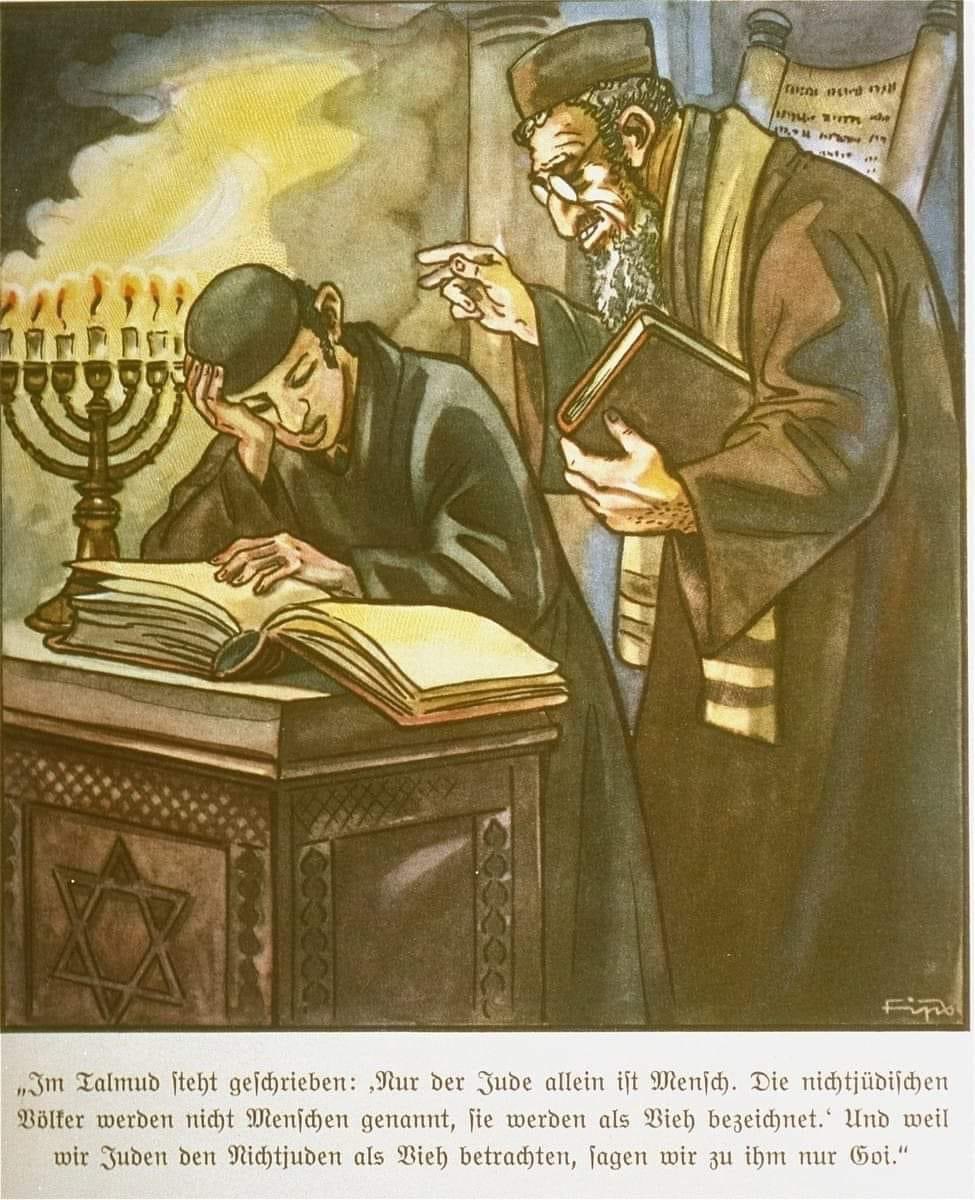 1935 German children's book, 'Der Giftpilz' 

It reads: 'It is written in the Talmud: 'Only the Jew is human. Non-Jews are not called humans. They are seen as animals, and because we Jews consider non-Jews to be animals, we refer to them only as Gọy.'

Funny how this has been