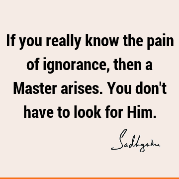 If you really know the pain of ignorance, then a Master arises. You don't have to look for Him. #Sadhguru #SadhguruQuotes sadhgurujvquotes.com/quote/4903?utm…