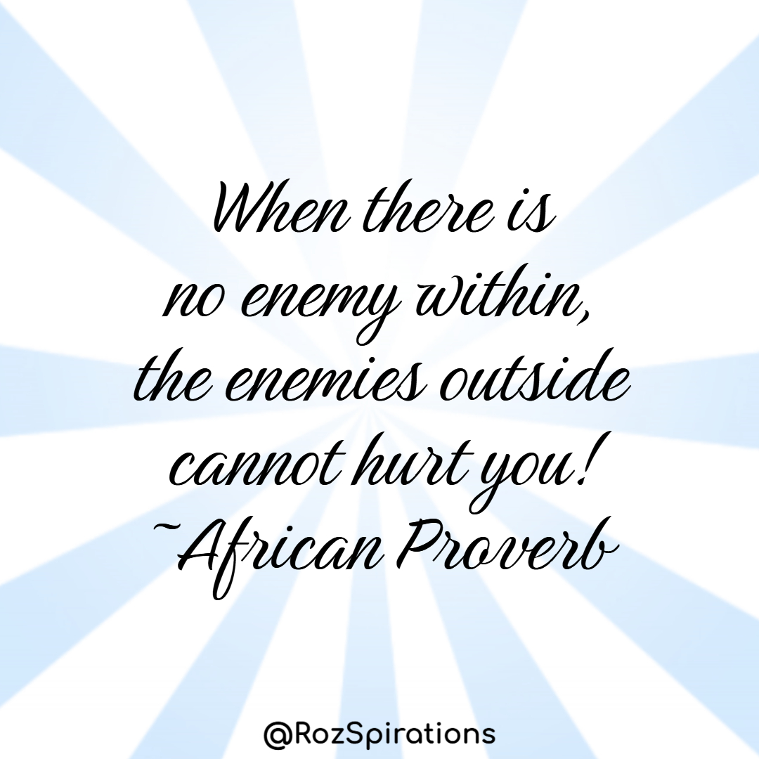 When there is no enemy within, the enemies outside cannot hurt you! ~African Proverb
#ThinkBIGSundayWithMarsha #RozSpirations #joytrain #lovetrain #qotd

A peaceful heart can be your greatest protector/protection against negative outside forces!