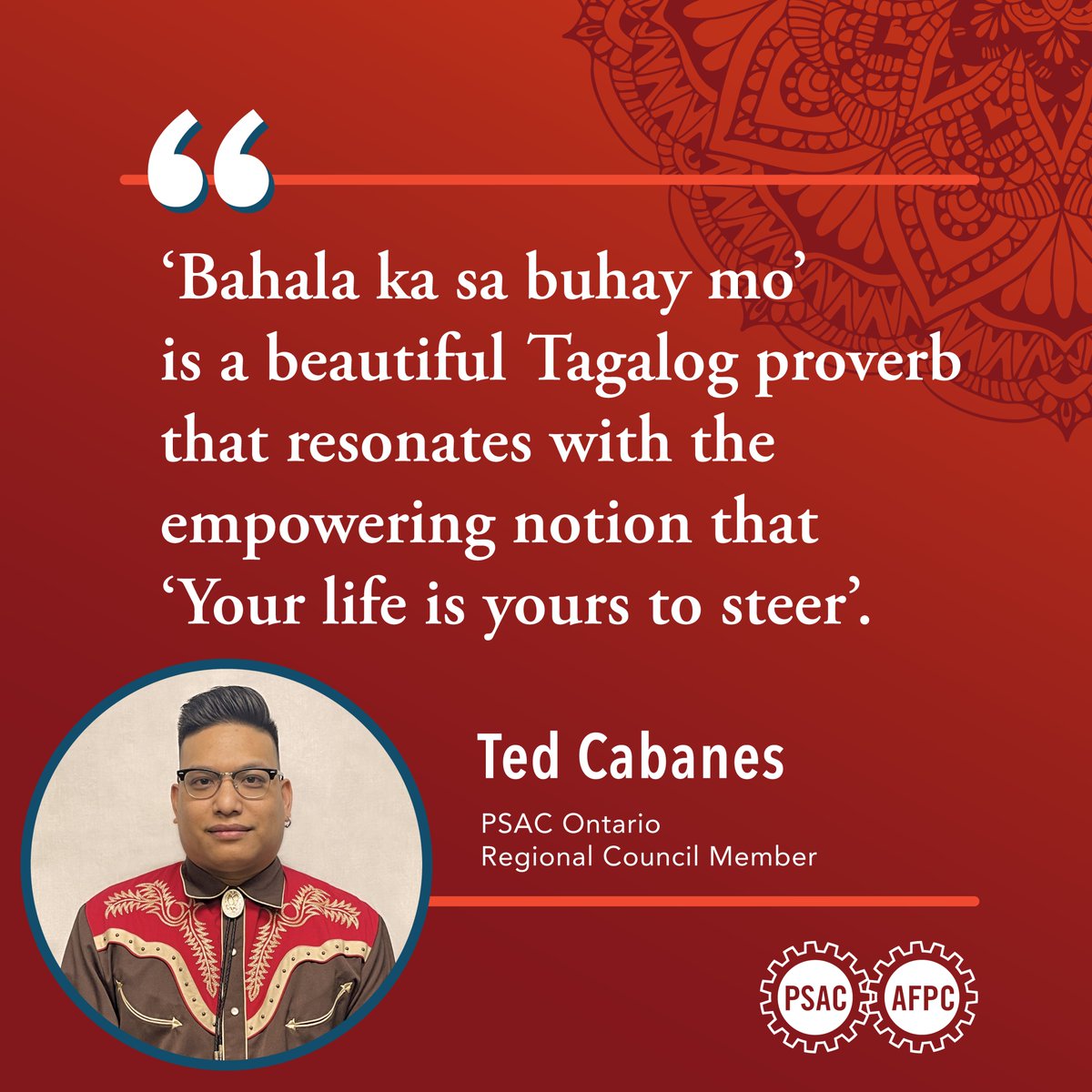 “‘Bahala ka sa buhay mo’ is a beautiful Tagalog proverb that resonates with the empowering notion that ‘Your life is yours to steer.’- Ted Cabanes, PSAC Ontario Regional Council Member 1/3