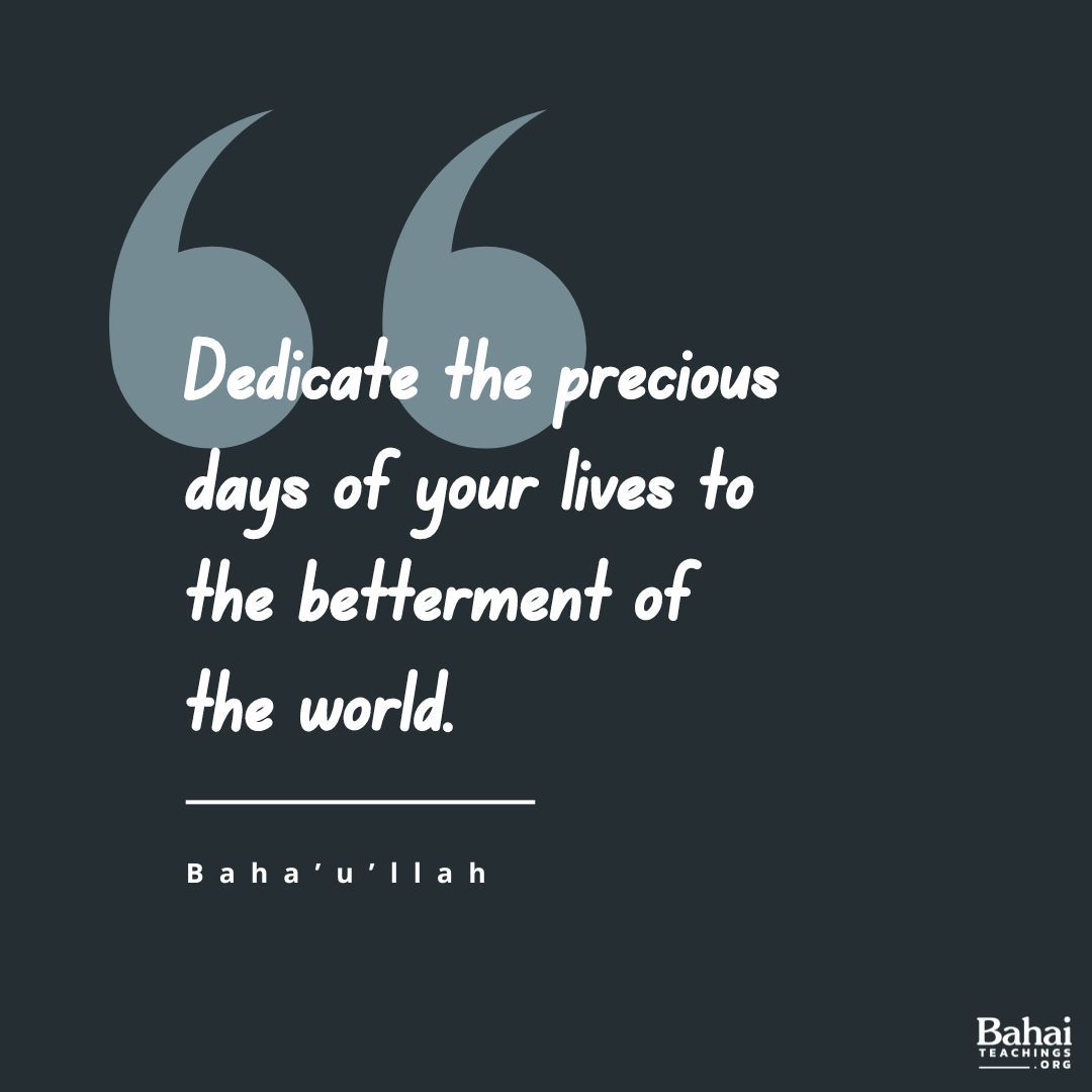 With the utmost friendliness and in a spirit of perfect fellowship take ye counsel together, and dedicate the precious days of your lives to the betterment of the world. - Baha'u'llah #Bahai #Spirituality #Humanity #Service (Gleanings From the Writings of Bahá’u’lláh)